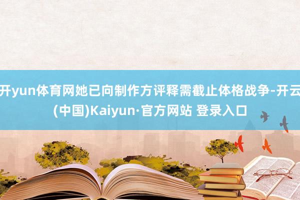 开yun体育网她已向制作方评释需截止体格战争-开云(中国)Kaiyun·官方网站 登录入口