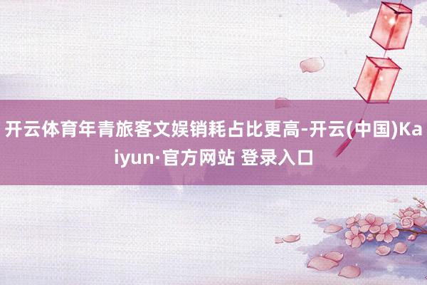 开云体育年青旅客文娱销耗占比更高-开云(中国)Kaiyun·官方网站 登录入口