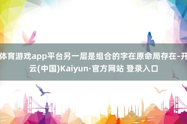 体育游戏app平台另一层是组合的字在原命局存在-开云(中国)Kaiyun·官方网站 登录入口