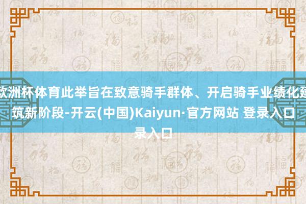 欧洲杯体育此举旨在致意骑手群体、开启骑手业绩化建筑新阶段-开云(中国)Kaiyun·官方网站 登录入口