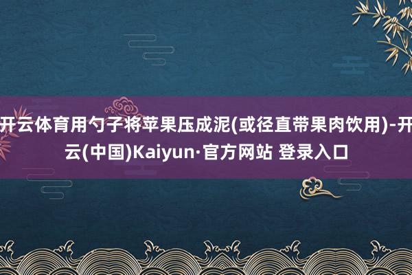 开云体育用勺子将苹果压成泥(或径直带果肉饮用)-开云(中国)Kaiyun·官方网站 登录入口
