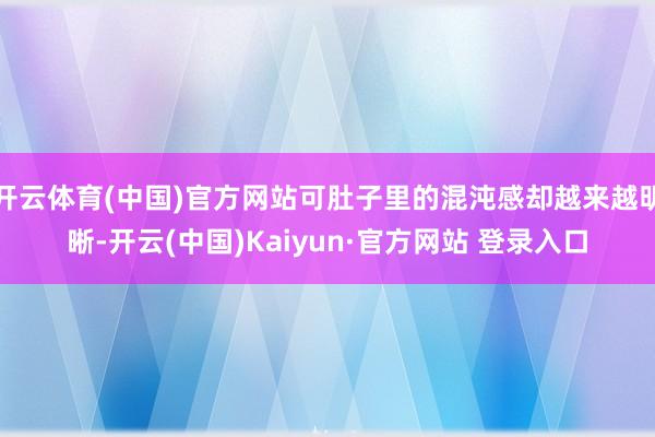 开云体育(中国)官方网站可肚子里的混沌感却越来越明晰-开云(中国)Kaiyun·官方网站 登录入口