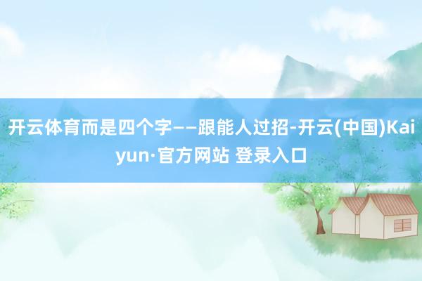 开云体育而是四个字——跟能人过招-开云(中国)Kaiyun·官方网站 登录入口