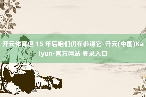 开云体育但 15 年后咱们仍在参谋它-开云(中国)Kaiyun·官方网站 登录入口
