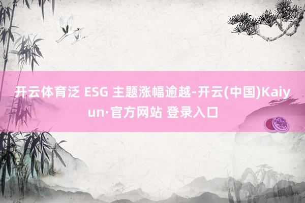 开云体育泛 ESG 主题涨幅逾越-开云(中国)Kaiyun·官方网站 登录入口