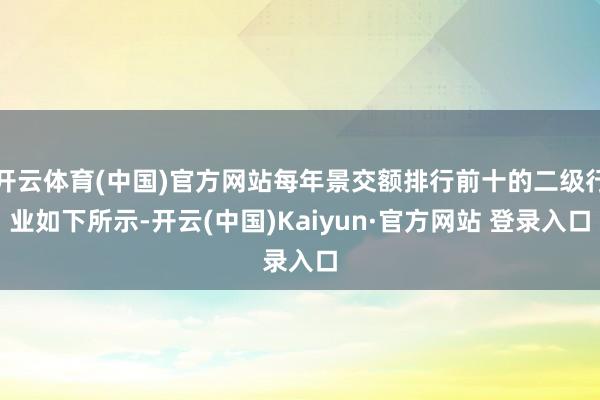 开云体育(中国)官方网站每年景交额排行前十的二级行业如下所示-开云(中国)Kaiyun·官方网站 登录入口