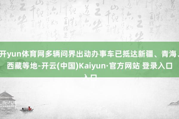 开yun体育网多辆问界出动办事车已抵达新疆、青海、西藏等地-开云(中国)Kaiyun·官方网站 登录入口