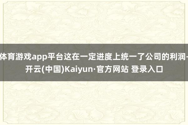 体育游戏app平台这在一定进度上统一了公司的利润-开云(中国)Kaiyun·官方网站 登录入口